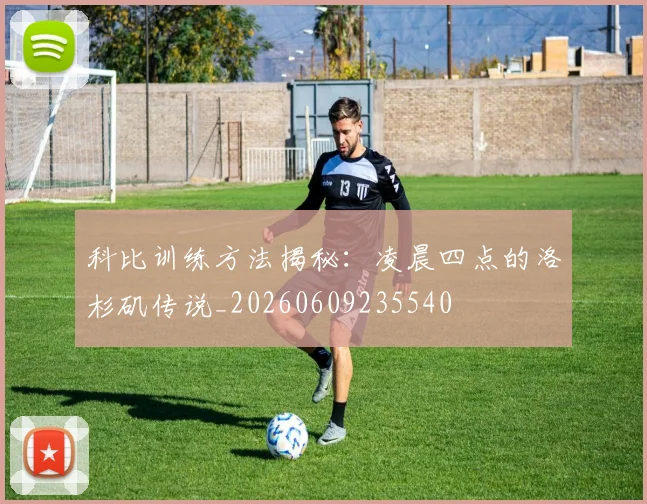 科比训练方法揭秘：凌晨四点的洛杉矶传说_20260609235540