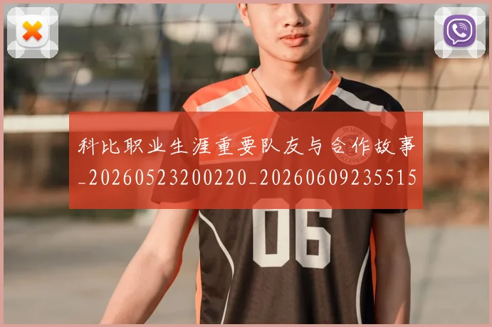 科比职业生涯重要队友与合作故事_20260523200220_20260609235515