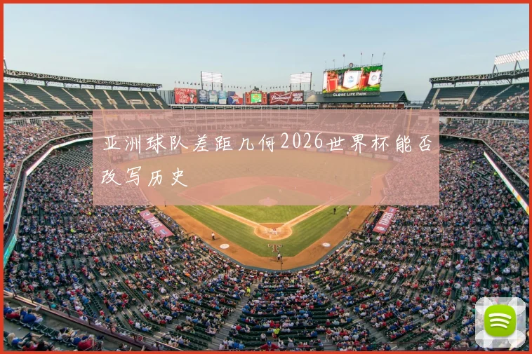 亚洲球队差距几何2026世界杯能否改写历史