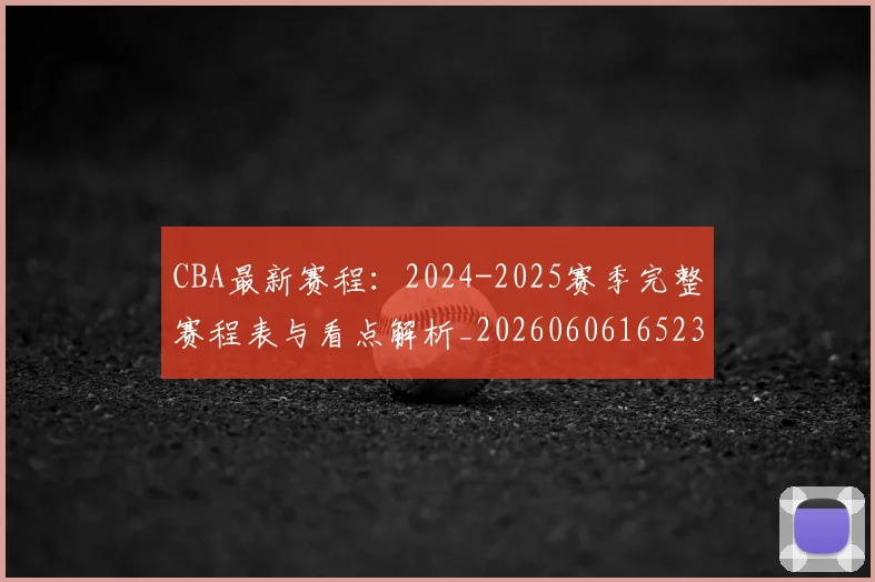 CBA最新赛程：2024-2025赛季完整赛程表与看点解析_20260606165236