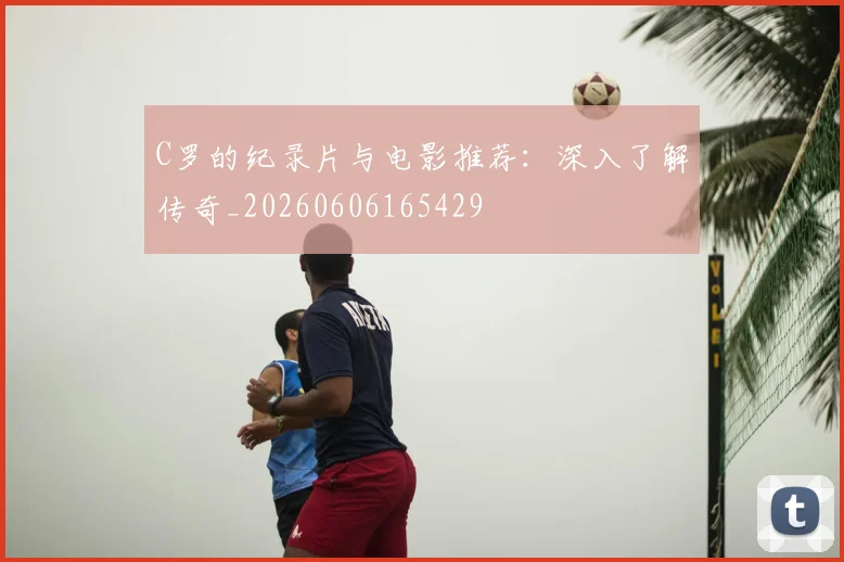 C罗的纪录片与电影推荐：深入了解传奇_20260606165429