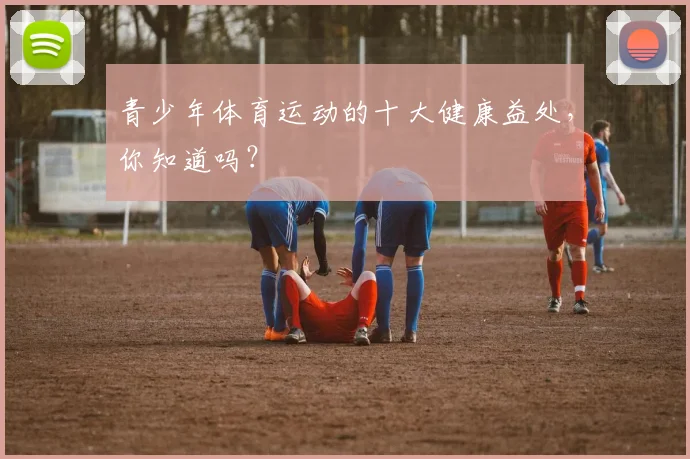 青少年体育运动的十大健康益处，你知道吗？