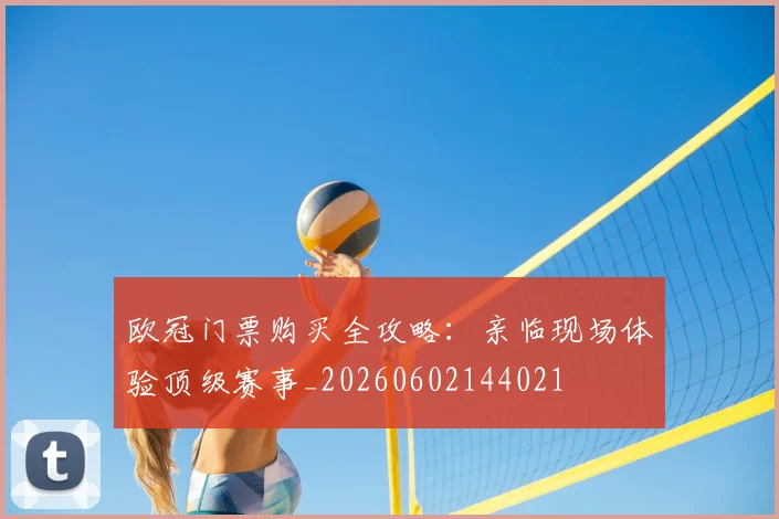 欧冠门票购买全攻略：亲临现场体验顶级赛事_20260602144021