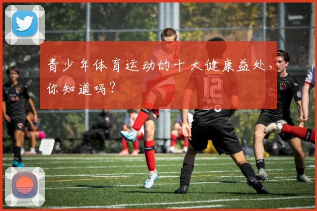 青少年体育运动的十大健康益处，你知道吗？