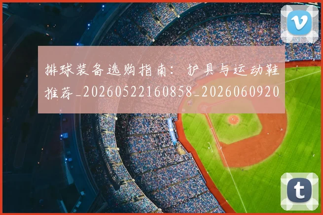排球装备选购指南：护具与运动鞋推荐_20260522160858_20260609201055