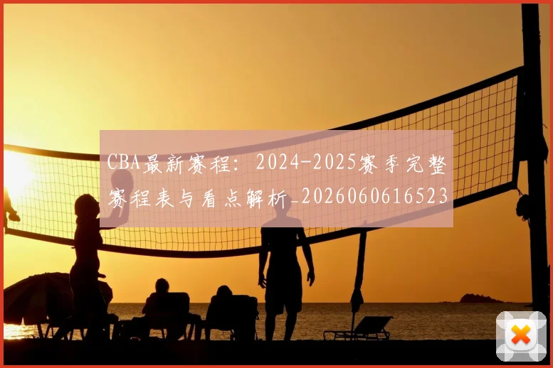 CBA最新赛程：2024-2025赛季完整赛程表与看点解析_20260606165236