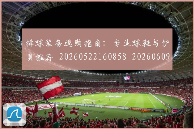 排球装备选购指南：专业球鞋与护具推荐_20260522160858_20260609201040