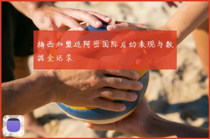 梅西加盟迈阿密国际后的表现与数据全记录