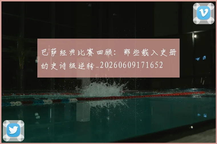 巴萨经典比赛回顾：那些载入史册的史诗级逆转_20260609171652