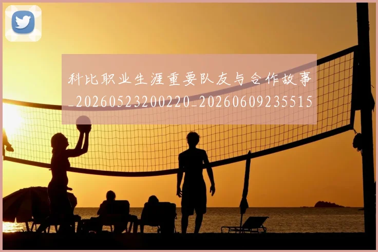 科比职业生涯重要队友与合作故事_20260523200220_20260609235515