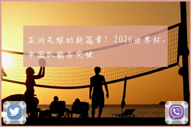 亚洲足球的新篇章！2026世界杯，中国队能否突破