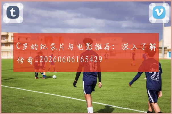 C罗的纪录片与电影推荐：深入了解传奇_20260606165429