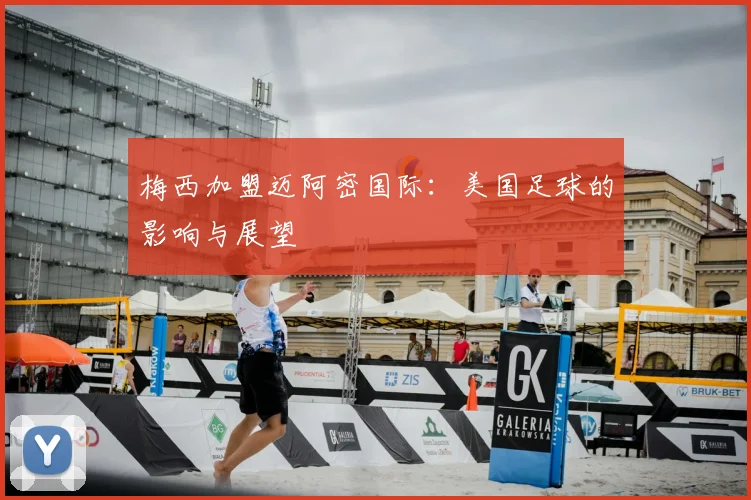 梅西加盟迈阿密国际：美国足球的影响与展望