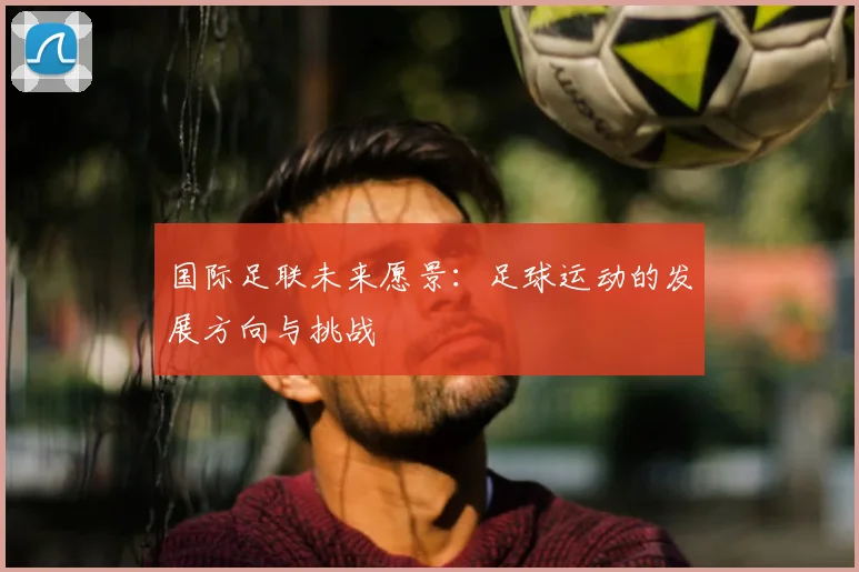 国际足联未来愿景:足球运动的发展方向与挑战