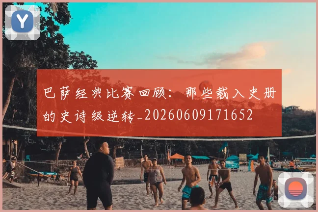 巴萨经典比赛回顾：那些载入史册的史诗级逆转_20260609171652