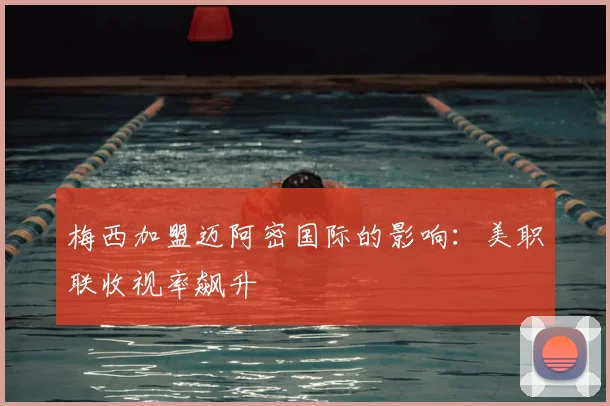 梅西加盟迈阿密国际的影响:美职联收视率飙升