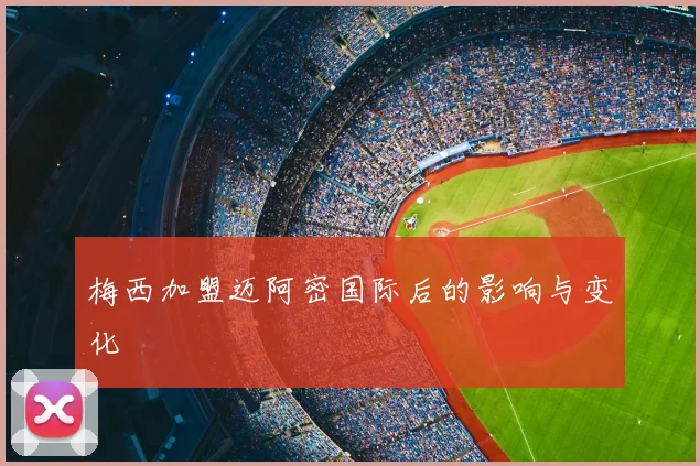 梅西加盟迈阿密国际后的影响与变化